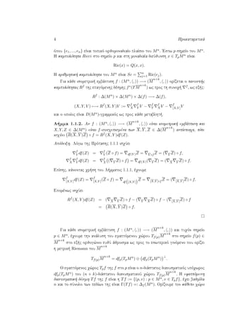 4 Prokatarktikˆ
ìpou {e1, ..., en} eÐnai topikì orjomonadiaÐo plaÐsio tou Mn. 'Estw p shmeÐo tou Mn.
H kampulìthta Ricci sto shmeÐo p kai sth monadiaÐa dieÔjunsh x ∈ TpMn eÐnai
Ric(x) = Q(x, x).
H arijmhtik  kampulìthta tou Mn eÐnai Sc = n
j=1 Ric(ej).
Gia kˆje isometrik  embˆptish f : (Mn, , ) −→ (M
n+k
, , ) orÐzetai o tanust c
kampulìthtac Rf thc epagìmenhc dèsmhc f∗(TM
n+k
) wc proc th sunoq 
f , wc ex c:
Rf
: ∆(Mn
) × ∆(Mn
) × ∆(f) −→ ∆(f),
(X, Y, V ) −→ Rf
(X, Y )V := f
X
f
Y V − f
Y
f
XV − f
[X,Y ]V
kai o opoÐoc eÐnai D(Mn)-grammikìc wc proc kˆje metablht .
L mma 1.1.2. An f : (Mn, , ) −→ (M
n+k
, , ) eÐnai isometrik  embˆptish kai
X, Y, Z ∈ ∆(Mn) eÐnai f-susqetismèna twn X, Y , Z ∈ ∆(M
n+k
) antÐstoiqa, tìte
isqÔei R(X, Y )Z ◦ f = Rf (X, Y )df(Z).
Apìdeixh. Lìgw thc Prìtashc 1.1.1 isqÔei
f
Y df(Z) = f
Y (Z ◦ f) = df(Y )Z = Y ◦f Z = ( Y Z) ◦ f,
f
X
f
Y df(Z) = f
X ( Y Z) ◦ f = df(X)( Y Z) = ( X Y Z) ◦ f.
EpÐshc, kˆnontac qr sh tou L mmatoc 1.1.1, èqoume
f
[X,Y ]df(Z) = f
[X,Y ](Z ◦ f) =
df [X,Y ]
Z = [X,Y ]◦f Z = ( [X,Y ]Z) ◦ f.
Epomènwc isqÔei
Rf
(X, Y )df(Z) = ( X Y Z) ◦ f − ( Y XZ) ◦ f − ( [X,Y ]Z) ◦ f
= R(X, Y )Z ◦ f.
Gia kˆje isometrik  embˆptish f : (Mn, , ) −→ (M
n+k
, , ) kai tuqìn shmeÐo
p ∈ Mn, èqoume thn anˆlush tou efaptìmenou q¸rou Tf(p)M
n+k
sto shmeÐo f(p) ∈
M
n+k
sto ex c orjog¸nio eujÔ ˆjroisma wc proc to eswterikì ginìmeno pou orÐzei
h metrik  Riemann tou M
n+k
Tf(p)M
n+k
= dfp(TpMn
) ⊕ dfp(TpMn
)
⊥
.
O efaptìmenoc q¸roc Tpf thc f sto p eÐnai o n-diˆstatoc dianusmatikìc upìqwroc
dfp(TpMn) tou (n + k)-diˆstatou dianusmatikoÔ q¸rou Tf(p)M
n+k
. H efaptìmenh
dianusmatik  dèsmh Tf thc f eÐnai h Tf := {(p, v) : p ∈ Mn, v ∈ Tpf}, èqei bajmÐda
n kai to sÔnolo twn pedÐwn thc eÐnai Γ(Tf) =: ∆f (Mn). OrÐzoume ton kˆjeto q¸ro
 