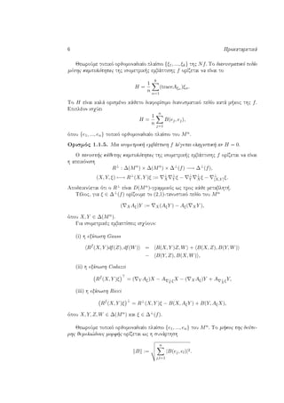 6 Prokatarktikˆ
JewroÔme topikì orjomonadiaÐo plaÐsio {ξ1, ..., ξk} thc Nf. To dianusmatikì pedÐo
mèshc kampulìthtac thc isometrik c embˆptishc f orÐzetai na eÐnai to
H =
1
n
k
α=1
(traceAξα )ξα.
To H eÐnai kalˆ orismèno kˆjeto diaforÐsimo dianusmatikì pedÐo katˆ m koc thc f.
Epiplèon isqÔei
H =
1
n
n
j=1
B(ej, ej),
ìpou {e1, ..., en} topikì orjomonadiaÐo plaÐsio tou Mn.
Orismìc 1.1.5. Mia isometrik  embˆptish f lègetai elaqistik  an H = 0.
O tanust c kˆjethc kampulìthtac thc isometrik c embˆptishc f orÐzetai na eÐnai
h apeikìnish
R⊥
: ∆(Mn
) × ∆(Mn
) × ∆⊥
(f) −→ ∆⊥
(f),
(X, Y, ξ) −→ R⊥
(X, Y )ξ := ⊥
X
⊥
Y ξ − ⊥
Y
⊥
Xξ − ⊥
[X,Y ]ξ.
ApodeiknÔetai ìti o R⊥ eÐnai D(Mn)-grammikìc wc proc kˆje metablht .
Tèloc, gia ξ ∈ ∆⊥(f) orÐzoume to (2,1)-tanustikì pedÐo tou Mn
( XAξ)Y := X(AξY ) − Aξ( XY ),
ìpou X, Y ∈ ∆(Mn).
Gia isometrikèc embaptÐseic isqÔoun:
(i) h exÐswsh Gauss
Rf
(X, Y )df(Z), df(W) = R(X, Y )Z, W + B(X, Z), B(Y, W)
− B(Y, Z), B(X, W) ,
(ii) h exÐswsh Codazzi
Rf
(X, Y )ξ = ( Y Aξ)X − A ⊥
Y ξX − ( XAξ)Y + A ⊥
X ξY,
(iii) h exÐswsh Ricci
Rf
(X, Y )ξ
⊥
= R⊥
(X, Y )ξ − B(X, AξY ) + B(Y, AξX),
ìpou X, Y, Z, W ∈ ∆(Mn) kai ξ ∈ ∆⊥(f).
JewroÔme topikì orjomonadiaÐo plaÐsio {e1, ..., en} tou Mn. To m koc thc deÔte-
rhc jemeli¸douc morf c orÐzetai wc h sunˆrthsh
B :=
n
j,l=1
|B(ej, el)|2.
 
