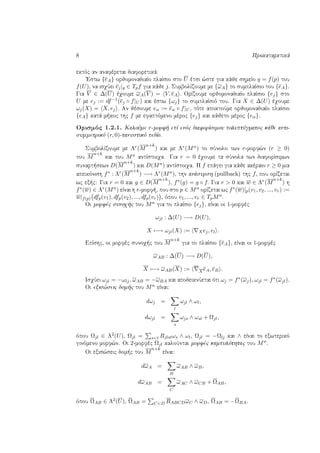 8 Prokatarktikˆ
ektìc an anafèretai diaforetikˆ.
'Estw {eA} orjomonadiaÐo plaÐsio sto U ètsi ¸ste gia kˆje shmeÐo q = f(p) tou
f(U), na isqÔei ej|q ∈ Tpf gia kˆje j. SumbolÐzoume me {ωA} to sumplaÐsio tou {eA}.
Gia V ∈ ∆(U) èqoume ωA(V ) = V, eA . OrÐzoume orjomonadiaÐo plaÐsio {ej} sto
U me ej := df−1(ej ◦ f|U ) kai èstw {ωj} to sumplaÐsiì tou. Gia X ∈ ∆(U) èqoume
ωj(X) = X, ej . An jèsoume eα := eα ◦ f|U , tìte apoktoÔme orjomonadiaÐo plaÐsio
{eA} katˆ m koc thc f me efaptìmeno mèroc {ej} kai kˆjeto mèroc {eα}.
Orismìc 1.2.1. KaloÔme r-morf  epÐ enìc diaforÐsimou poluptÔgmatoc kˆje anti-
summetrikì (r, 0)-tanustikì pedÐo.
SumbolÐzoume me Λr(M
n+k
) kai me Λr(Mn) to sÔnolo twn r-morf¸n (r ≥ 0)
tou M
n+k
kai tou Mn antÐstoiqa. Gia r = 0 èqoume ta sÔnola twn diaforÐsimwn
sunart sewn D(M
n+k
) kai D(Mn) antÐstoiqa. H f epˆgei gia kˆje akèraio r ≥ 0 mia
apeikìnish f∗ : Λr(M
n+k
) −→ Λr(Mn), thn anˆsursh (pullback) thc f, pou orÐzetai
wc ex c: Gia r = 0 kai g ∈ D(M
n+k
), f∗(g) = g ◦ f. Gia r > 0 kai w ∈ Λr(M
n+k
) h
f∗(w) ∈ Λr(Mn) eÐnai h r-morf , pou sto p ∈ Mn orÐzetai wc f∗(w)|p(v1, v2, ..., vr) :=
w|f(p) dfp(v1), dfp(v2), ..., dfp(vr) , ìpou v1, ..., vr ∈ TpMn.
Oi morfèc sunoq c tou Mn gia to plaÐsio {ej}, eÐnai oi 1-morfèc
ωjl : ∆(U) −→ D(U),
X −→ ωjl(X) := Xej, el .
EpÐshc, oi morfèc sunoq c tou M
n+k
gia to plaÐsio {eA}, eÐnai oi 1-morfèc
ωAB : ∆(U) −→ D(U),
X −→ ωAB(X) := XeA, eB .
IsqÔei ωjl = −ωlj, ωAB = −ωBA kai apodeiknÔetai ìti ωj = f∗(ωj), ωjl = f∗(ωjl).
Oi exis¸seic dom c tou Mn eÐnai:
dωj =
l
ωjl ∧ ωl,
dωjl =
s
ωjs ∧ ωsl + Ωjl,
ìpou Ωjl ∈ Λ2(U), Ωjl = s<t Rjlstωs ∧ ωt, Ωjl = −Ωlj kai ∧ eÐnai to exwterikì
ginìmeno morf¸n. Oi 2-morfèc Ωjl kaloÔntai morfèc kampulìthtac tou Mn.
Oi exis¸seic dom c tou M
n+k
eÐnai:
dωA =
B
ωAB ∧ ωB,
dωAB =
C
ωAC ∧ ωCB + ΩAB,
ìpou ΩAB ∈ Λ2(U), ΩAB = C<D RABCDωC ∧ ωD, ΩAB = −ΩBA.
 