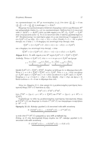 Epifˆneiec Riemann 17
tou prosanatolismoÔ tou M2 me suntetagmènec (x, y), ètsi ¸ste
∂
∂x , ∂
∂y = 0 kai
∂
∂x , ∂
∂x = E = ∂
∂y , ∂
∂y   isodÔnama , = E|dz|2.
JewroÔme èna prosanatolismèno didiˆstato diaforÐsimo polÔptugma Riemann M2
kai orjomonadiaÐo plaÐsio {e1, e2} tou prosanatolismoÔ. OrÐzetai èna (1,1)-tanustikì
pedÐo J : ∆(M2) −→ ∆(M2), ¸ste gia kˆje shmeÐo p tou M2, J|p : TpM2 −→ TpM2
eÐnai h strof  katˆ gwnÐa +π
2 . To (1,1)-tanustikì pedÐo J kaleÐtai migadik  dom  tou
M2. MigadikopoioÔme ton efaptìmeno q¸ro sto p kai epekteÐnoume C-grammikˆ to J
sto TpM2 ⊗ C wc ex c: J(v + iw) = J(v) + iJ(w). Epeid  J ◦ J = −Id, oi mìnec
idiotimèc tou J eÐnai i, −i. O idioq¸roc pou antistoiqeÐ sthn idiotim  i eÐnai
TpM2
:= {v ∈ TpM2
⊗ C : J(v) = iv} = {x − iJ(x) : x ∈ TpM2
}
kai o idioq¸roc pou antistoiqeÐ sthn idiotim  −i eÐnai
Tp M2
:= {v ∈ TpM2
⊗ C : J(v) = −iv} = {x + iJ(x) : x ∈ TpM2
}.
L mma 2.1.1. Se kˆje shmeÐo p tou M2 isqÔei TpM2 ⊗ C = TpM2 ⊕ Tp M2.
Apìdeixh. 'Estw v ∈ TpM2 ⊗ C, tìte v = u + iw me u, w ∈ TpM2 kai èqoume
v =
u + J(w)
2
− iJ(
u + J(w)
2
)
∈TpM2
+
u − J(w)
2
+ iJ(
u − J(w)
2
)
∈Tp M2
,
dhlad  TpM2 ⊗ C = TpM2 + Tp M2. Apomènei na deÐxoume ìti to ˆjroisma eÐnai eujÔ.
'Estw x = a + ib ∈ TpM2 ∩ Tp M2, a, b ∈ TpM2. Tìte x = y − iJ(y) gia kˆpoio
y ∈ TpM2, afoÔ x ∈ TpM2 kai x = h + iJ(h) gia kˆpoio h ∈ TpM2, afoÔ x ∈ Tp M2.
Epomènwc a = y = h kai b = −J(y) = J(h), dhlad  −J(y) = J(y), kai ˆra y = 0.
Katˆ sunèpeia a = b = 0 kai to ˆjroisma eÐnai eujÔ.
Lìgw tou L mmatoc 2.1.1, eÐnai fanerì ìti h migadikopoihmènh efaptìmenh dianu-
smatik  dèsmh TM2 ⊗ C diaspˆtai wc ex c:
TM2
⊗ C = T M2
⊕ T M2
,
ìpou T M2 := {(p, v) : p ∈ M2, v ∈ TpM2} kai T M2 := {(p, v) : p ∈ M2, v ∈
Tp M2}.
SumbolÐzoume ta pedÐa thc migadikopoihmènhc efaptìmenhc dianusmatik c dèsmhc
me Γ(TM2 ⊗ C) kai jewroÔme to sÔnolo C∞(M2, C) twn diaforÐsimwn sunart sewn
g : M2 −→ C.
Orismìc 2.1.3. KaloÔme migadikì (r, 0)-tanustikì pedÐo kˆje apeikìnish
T : Γ(TM2
⊗ C) × ... × Γ(TM2
⊗ C)
r
−→ C∞
(M2
, C)
h opoÐa eÐnai C∞(M2, C)-grammik  wc proc kˆje metablht  thc.
EpÐshc, an E eÐnai dianusmatik  dèsmh uperˆnw tou M2, kaloÔme migadikì (r, 1)-
tanustikì pedÐo kˆje apeikìnish
T : Γ(TM2
⊗ C) × ... × Γ(TM2
⊗ C)
r
−→ Γ(E ⊗ C)
 