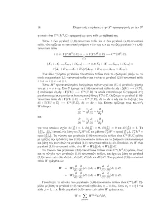 18 Elaqistikèc epifˆneiec sthn Sn omoiomorfikèc me thn S2
h opoÐa eÐnai C∞(M2, C)-grammik  wc proc kˆje metablht  thc.
'Estw τ èna migadikì (r, 0)-tanustikì pedÐo kai σ èna migadikì (s, 0)-tanustikì
pedÐo, tìte orÐzetai to tanustikì ginìmeno τ ⊗σ twn τ, σ wc to ex c migadikì (r+s, 0)-
tanustikì pedÐo
τ ⊗ σ : Γ(TM2
⊗ C) × ... × Γ(TM2
⊗ C)
r+s
−→ C∞
(M2
, C),
(X1 + iY1, ..., Xr+s + iYr+s) −→ τ ⊗ σ(X1 + iY1, ..., Xr+s + iYr+s) =
τ(X1 + iY1, ..., Xr + iYr)σ(Xr+1 + iYr+1, ..., Xr+s + iYr+s).
'Ena ˆllo ginìmeno migadik¸n tanustik¸n pedÐwn eÐnai to exwterikì ginìmeno, to
opoÐo gia migadikˆ (1,0)-tanustikˆ pedÐa τ kai σ eÐnai to migadikì (2,0)-tanustikì pedÐo
τ ∧ σ := τ ⊗ σ − σ ⊗ τ.
'Estw M2 prosanatolismèno diaforÐsimo polÔptugma kai (U, z) migadikìc qˆrthc
tou me z = x + iy. Sto U èqoume ta (1,0)-tanustikˆ pedÐa dx, dy : ∆(U) −→ D(U),
  isodÔnama dx, dy : Γ(TU) −→ C∞(U, R) ta opoÐa epekteÐnoume C-grammikˆ sth
migadikopoihmènh efaptìmenh dianusmatik  dèsmh TU ⊗C. OrÐzoume to migadikì (1,0)-
tanustikì pedÐo dz : Γ(TU ⊗ C) −→ C∞(U, C), dz := dx + idy kai to suzugèc tou
dz : Γ(TU ⊗ C) −→ C∞(U, C), dz := dx − idy. EpÐshc orÐzoume touc telestèc
Wirtinger
∂
∂z
:=
1
2
∂
∂x
− i
∂
∂y
kai
∂
∂z
:=
1
2
∂
∂x
+ i
∂
∂y
gia touc opoÐouc isqÔei dz( ∂
∂z ) = 1, dz( ∂
∂z ) = 0, dz( ∂
∂z ) = 0 kai dz( ∂
∂z ) = 1. Ta
{ ∂
∂z |p, ∂
∂z |p} apoteloÔn bˆsh tou TpM2⊗C kai mˆlista TpM2 = span{ ∂
∂z |p}, Tp M2 =
span{ ∂
∂z |p}. To sÔnolo twn migadik¸n (1,0)-tanustik¸n pedÐwn eÐnai C∞(U, C)-mìdio
me prˆxeic thn prìsjesh twn (1,0)-tanustik¸n pedÐwn kai to bajmwtì pollalasiasmì
kai bˆsh tou apoteloÔn ta migadikˆ (1,0)-tanustikˆ pedÐa dz, dz. Epiplèon, an W eÐnai
migadikì (1,0)-tanustikì pedÐo, tìte W = W( ∂
∂z )dz + W( ∂
∂z )dz.
To sÔnolo twn migadik¸n (2,0)-tanustik¸n pedÐwn eÐnai C∞(M2, C)-mìdio, ìpwc
kai to sÔnolo twn migadik¸n (1,0)-tanustik¸n pedÐwn, kai èqei wc bˆsh ta migadikˆ
(2,0)-tanustikˆ pedÐa dz⊗dz, dz⊗dz, dz⊗dz kai dz⊗dz. 'Ena migadikì (2,0)-tanustikì
pedÐo W grˆfetai wc
W = W(
∂
∂z
,
∂
∂z
)dz ⊗ dz + W(
∂
∂z
,
∂
∂z
)dz ⊗ dz
+ W(
∂
∂z
,
∂
∂z
)dz ⊗ dz + W(
∂
∂z
,
∂
∂z
)dz ⊗ dz.
Genikìtera, to sÔnolo twn migadik¸n (r, 0)-tanustik¸n pedÐwn eÐnai C∞(M2, C)-
mìdio me bˆsh ta migadikˆ (r, 0)-tanustikˆ pedÐa dw1 ⊗ ... ⊗ dwr, ìpou wj = z   z gia
kˆje j = 1, ..., r. Kˆje migadikì (r,0)-tanustikì pedÐo W grˆfetai wc
W =
p+q=r
W(p,q)
dzp
dzq
,
 