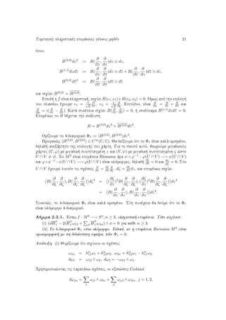 SumpageÐc elaqistikèc epifˆneiec gènouc mhdèn 21
ìpou
B(2,0)
dz2
:= B(
∂
∂z
,
∂
∂z
)dz ⊗ dz,
B(1,1)
dzdz := B(
∂
∂z
,
∂
∂z
)dz ⊗ dz + B(
∂
∂z
,
∂
∂z
)dz ⊗ dz,
B(0,2)
dz2
:= B(
∂
∂z
,
∂
∂z
)dz ⊗ dz
kai isqÔei B(0,2) = B(2,0).
Epeid  h f eÐnai elaqistik , isqÔei B(e1, e1)+B(e2, e2) = 0. 'Omwc apì thn epilog 
tou plaisÐou èqoume e1 = 1√
E
∂
∂x , e2 = 1√
E
∂
∂y . Epiplèon, eÐnai
∂
∂x = ∂
∂z + ∂
∂z kai
∂
∂y = i( ∂
∂z − ∂
∂z ). Katˆ sunèpeia isqÔei B( ∂
∂z , ∂
∂z ) = 0,   isodÔnama B(1,1)dzdz = 0.
Epomènwc to B dèqetai thn anˆlush
B = B(2,0)
dz2
+ B(2,0)dz2
.
OrÐzoume to 4-diaforikì Φ1 := B(2,0), B(2,0) dz4.
Profan¸c B(2,0), B(2,0) ∈ C∞(U, C). Ja deÐxoume ìti to Φ1 eÐnai kalˆ orismèno,
dhlad  anexˆrthto thc epilog c tou qˆrth. Gia to skopì autì, jewroÔme migadikoÔc
qˆrtec (U, ϕ) me migadik  suntetagmènh z kai (V, ψ) me migadik  suntetagmènh ζ ¸ste
U ∩ V = ∅. To M2 eÐnai epifˆneia Riemann ˆra ψ ◦ ϕ−1 : ϕ(U ∩ V ) −→ ψ(U ∩ V )
kai ϕ ◦ ψ−1 : ψ(U ∩ V ) −→ ϕ(U ∩ V ) eÐnai olìmorfec, dhlad 
∂ζ
∂z = 0 kai
∂z
∂ζ
= 0. Sto
U ∩ V èqoume loipìn tic sqèseic
∂
∂z = ∂ζ
∂z
∂
∂ζ , dζ = ∂ζ
∂z dz, kai epomènwc isqÔei
B(
∂
∂ζ
,
∂
∂ζ
), B(
∂
∂ζ
,
∂
∂ζ
) dζ4
= (
∂ζ
∂z
)2
B(
∂
∂ζ
,
∂
∂ζ
), (
∂ζ
∂z
)2
B(
∂
∂ζ
,
∂
∂ζ
) dz4
= B(
∂
∂z
,
∂
∂z
), B(
∂
∂z
,
∂
∂z
) dz4
.
Sunep¸c, to 4-diaforikì Φ1 eÐnai kalˆ orismèno. Sth sunèqeia ja doÔme ìti to Φ1
eÐnai olìmorfo 4-diaforikì.
L mma 2.2.1. 'Estw f : M2 −→ Sn, n ≥ 3, elaqistik  epifˆneia. Tìte isqÔoun:
(i) (dH
α
1 − 2iH
α
1 ω12 + β H
β
1 ωβα) ∧ φ = 0 gia kˆje α ≥ 3.
(ii) To 4-diaforikì Φ1 eÐnai olìmorfo. Eidikˆ, an h epifˆneia Riemann M2 eÐnai
omoiomorfik  me th didiˆstath sfaÐra, tìte Φ1 = 0.
Apìdeixh. (i) JumÐzoume ìti isqÔoun oi sqèseic
ω1α = hα
11ω1 + hα
12ω2, ω2α = hα
12ω1 − hα
11ω2,
dω1 = ω12 ∧ ω2, dω2 = −ω12 ∧ ω1.
Qrhsimopoi¸ntac tic parapˆnw sqèseic, oi exis¸seic Codazzi
dωjα =
l
ωjl ∧ ωlα +
β
ωjβ ∧ ωβα, j = 1, 2,
 