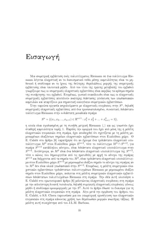 Eisagwg 
Mia isometrik  embˆptish enìc poluptÔgmatoc Riemann se èna polÔptugma Rie-
mann lègetai elaqistik  an to dianusmatikì pedÐo mèshc kampulìthtac eÐnai to mh-
denikì   isodÔnama an to Ðqnoc thc deÔterhc jemeli¸douc morf c thc isometrik c
embˆptishc eÐnai tautotikˆ mhdèn. Apì ton tÔpo thc pr¸thc metabol c tou embadoÔ
gnwrÐzoume pwc oi isometrikèc elaqistikèc embaptÐseic eÐnai akrib¸c ta krÐsima shmeÐa
thc sunˆrthshc tou embadoÔ. Epomènwc, fusikì epakìloujo eÐnai pwc oi elaqistikèc
isometrikèc embaptÐseic apoteloÔn an¸terhc diˆstashc genÐkeush twn gewdaisiak¸n
kampul¸n kai apartÐzoun mia shmantik  oikogèneia isometrik¸n embaptÐsewn.
Sthn paroÔsa ergasÐa asqoloÔmaste me elaqistikèc epifˆneiec sthn Sn, dhlad 
isometrikèc elaqistikèc embaptÐseic apì èna prosanatolismèno, sunektikì, didiˆstato
polÔptugma Riemann sthn n-diˆstath monadiaÐa sfaÐra
Sn
= {(x1, x2, ..., xn+1) ∈ Rn+1
: x2
1 + x2
2 + ... + x2
n+1 = 1},
h opoÐa eÐnai efodiasmènh me th sun jh metrik  Riemann , kai wc gnwstìn èqei
stajer  kampulìthta tom c 1. Parìlh thn omorfiˆ pou èqei apì mình thc h melèth
elaqistik¸n epifanei¸n sth sfaÐra, èqei apodeiqjeÐ ìti sqetÐzetai me th melèth me-
monwmènwn idiazìntwn shmeÐwn elaqistik¸n embaptÐsewn ston EukleÐdeio q¸ro. O
E. Calabi sto ˆrjro [6] parat rhse ìti an èqoume èna tridiˆstato elaqistikì upo-
polÔptugma M3 ston EukleÐdeio q¸ro En+3, tìte to polÔptugma M3 ∩ Sn+2, gia
sfaÐra Sn+2 katˆllhlou kèntrou, eÐnai didiˆstato elaqistikì upopolÔptugma sthn
Sn+2. AntÐstrofa, an M2 eÐnai èna didiˆstato elaqistikì upopolÔptugma thc Sn+2,
tìte o k¸noc pou dhmiourgeÐtai apì tic hmieujeÐec me arq  to kèntro thc sfaÐrac
Sn+2 kai dièrqontai apì ta shmeÐa tou M2, eÐnai tridiˆstato elaqistikì upopolÔptug-
ma ston EukleÐdeio q¸ro En+3 me memonwmèno idiˆzon shmeÐo to kèntro thc sfaÐrac an
to M2 den eÐnai olikˆ gewdaisiakì sthn Sn+2. Epomènwc, h melèth isometrik¸n ela-
qistik¸n embaptÐsewn tridiˆstatwn poluptugmˆtwn Riemann me memonwmèno idiˆzon
shmeÐo ston EukleÐdeio q¸ro, anˆgetai sth melèth isometrik¸n elaqistik¸n embaptÐ-
sewn didiˆstatwn poluptugmˆtwn Riemann sth sfaÐra. Thn idèa aut  ulopoÐhse o
E. Calabi sto prwtoporiakì ˆrjro [6] melet¸ntac elaqistikèc epifˆneiec sth sfaÐra
me thn aploÔsterh dunat  topologÐa, dhlad  sumpageÐc elaqistikèc epifˆneiec gènouc
mhdèn   isodÔnama omoiomorfikèc me thn S2. Autì to ˆrjro èdwse to ènausma gia th
melèth elaqistik¸n epifanei¸n sth sfaÐra. LÐgo metˆ thn emfˆnish tou ˆrjrou tou
E. Calabi, o S.S. Chern parousÐase mia pio gewmetrik  prosèggish twn elaqistik¸n
epifanei¸n sth sfaÐra kˆnontac qr sh twn jemeliwd¸n morf¸n anwtèrac tˆxewc. H
melèth aut  suneqÐsthke apì ton J.L.M. Barbosa.
iii
 