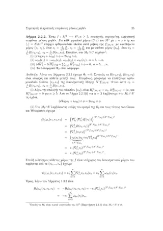 SumpageÐc elaqistikèc epifˆneiec gènouc mhdèn 25
L mma 2.2.2. 'Estw f : M2 −→ Sn, n ≥ 5, sumpag c, koresmènh, elaqistik 
epifˆneia gènouc mhdèn. Gia kˆje migadikì qˆrth (U, z) tou M2 me z = x + iy kai
, = E|dz|2 upˆrqei orjomonadiaÐo plaÐsio katˆ m koc thc f|M1∩U me efaptìmeno
mèroc {e1, e2}, ìpou e1 = 1√
E
∂
∂x , e2 = 1√
E
∂
∂y kai me kˆjeto mèroc {eα}, ìpou e3 =
1
κ1
B(e1, e1), e4 = 1
κ1
B(e1, e2). Epiplèon, sto M1 ∩ U isqÔoun
1:
(i) (d log κ1 + iω34) ∧ φ = 2iω12 ∧ φ,
(ii) ω3α(e1) = −ω4α(e2), ω3α(e2) = ω4α(e1), α = 5, ..., n,
(iii) (dH
α
2 − 3iH
α
2 ω12 + β≥5 H
β
2 ωβα) ∧ φ = 0, α = 5, ..., n,
(iv) To 6-diaforikì Φ2 eÐnai olìmorfo.
Apìdeixh. Lìgw tou L mmatoc 2.2.1 èqoume Φ1 = 0. Sunep¸c ta B(e1, e1), B(e1, e2)
eÐnai isom kh kai kˆjeta metaxÔ touc. Epomènwc, mporoÔme na epilèxoume orjo-
monadiaÐo plaÐsio {e3, e4} thc dianusmatik c dèsmhc N1f|M1∩U tètoio ¸ste e3 =
1
κ1
B(e1, e1), e4 = 1
κ1
B(e1, e2).
(i) Lìgw thc epilog c tou plaisÐou {eα}, eÐnai H3
1 |M1∩U = κ1, H4
1 |M1∩U = iκ1 kai
Hα
1 |M1∩U = 0 gia α ≥ 5. Apì to L mma 2.2.1(i) gia α = 3 lambˆnoume sto M1 ∩ U
th sqèsh
(d log κ1 + iω34) ∧ φ = 2iω12 ∧ φ.
(ii) Sto M1 ∩U lambˆnontac upìyh ton orismì thc B2 kai touc tÔpouc twn Gauss
kai Weingarten èqoume
B2|M1 (e1, e1, e1) = f
e1
f
e1
df(e1)
(T1f|M1
⊕N1f|M1
)⊥
= f
e1
B(e1, e1)
(T1f|M1
⊕N1f|M1
)⊥
= f
e1
(κ1e3)
(T1f|M1
⊕N1f|M1
)⊥
= e1(κ1)e3
∈N1f|M1
+κ1
f
e1
e3
(T1f|M1
⊕N1f|M1
)⊥
= κ1( f
e1
e3)(T1f|M1
⊕N1f|M1
)⊥
= κ1( ⊥
e1
e3)(T1f|M1
⊕N1f|M1
)⊥
.
Epeid  o deÔteroc kˆjetoc q¸roc thc f eÐnai upìqwroc tou dianusmatikoÔ q¸rou pou
parˆgetai apì ta {e5, ..., en} èqoume
B2|M1 (e1, e1, e1) = κ1
n
α=5
⊥
e1
e3, eα eα = κ1
n
α=5
ω3α(e1)eα.
'Omwc, lìgw tou L mmatoc 1.3.2 eÐnai
B2|M1 (e1, e1, e1) = −B2|M1 (e2, e1, e2) = −κ1( ⊥
e2
e4)(T1f|M1
⊕N1f|M1
)⊥
= −κ1
n
α=5
ω4α(e2)eα.
1
Epeid  to M1 eÐnai puknì uposÔnolo tou M2
(Parat rhsh 2.2.1) eÐnai M1 ∩ U = ∅.
 