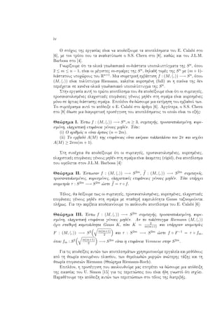 iv
O stìqoc thc ergasÐac eÐnai na apodeÐxoume ta apotelèsmata tou E. Calabi sto
[6], me ton trìpo pou ta anadiatÔpwse o S.S. Chern sto [8], kaj¸c kai tou J.L.M.
Barbosa sto [4].
GnwrÐzoume ìti ta olikˆ gewdaisiakˆ m-diˆstata upopoluptÔgmata thc Sn, ìpou
2 ≤ m ≤ n − 1, eÐnai oi mègistec m-sfaÐrec thc Sn, dhlad  tomèc thc Sn me (m + 1)-
diˆstatouc upoq¸rouc tou Rn+1. Mia isometrik  embˆptish f : (M, , ) −→ Sn, ìpou
(M, , ) eÐnai polÔptugma Riemann, kaleÐtai koresmènh (full) an h eikìna thc den
perièqetai se kanèna olikˆ gewdaisiakì upopolÔptugma thc Sn.
Sthn ergasÐa aut  to pr¸to apotèlesma pou ja apodeÐxoume eÐnai ìti oi sumpageÐc,
prosanatolismènec elaqistikèc epifˆneiec gènouc mhdèn sth sfaÐra eÐnai koresmènec
mìno se ˆrtiac diˆstashc sfaÐra. Epiplèon ja d¸soume mia ektÐmhsh tou embadoÔ twn.
To sumpèrasma autì to apèdeixe o E. Calabi sto ˆrjro [6]. Argìtera, o S.S. Chern
sto [8] èdwse mia diaforetik  prosèggish tou apotelèsmatoc to opoÐo eÐnai to ex c:
Je¸rhma I. 'Estw f : (M, , ) −→ Sn, n ≥ 3, sumpag c, prosanatolismènh, kore-
smènh, elaqistik  epifˆneia gènouc mhdèn. Tìte:
(i) O arijmìc n eÐnai ˆrtioc (n = 2m).
(ii) To embadì A(M) thc epifˆneiac eÐnai akèraio pollaplˆsio tou 2π kai isqÔei
A(M) ≥ 2πm(m + 1).
Sth sunèqeia ja apodeÐxoume ìti oi sumpageÐc, prosanatolismènec, koresmènec,
elaqistikèc epifˆneiec gènouc mhdèn sth sfaÐra eÐnai ˆkamptec (rigid), èna apotèlesma
pou ofeÐletai ston J.L.M. Barbosa [4]:
Je¸rhma II. 'Estwsan f : (M, , ) −→ S2m, f : (M, , ) −→ S2m sumpageÐc,
prosanatolismènec, koresmènec, elaqistikèc epifˆneiec gènouc mhdèn. Tìte upˆrqei
isometrÐa τ : S2m −→ S2m ¸ste f = τ ◦ f.
Tèloc, ja deÐxoume pwc oi sumpageÐc, prosanatolismènec, koresmènec, elaqistikèc
epifˆneiec gènouc mhdèn sth sfaÐra me stajer  kampulìthta Gauss taxinomoÔntai
pl rwc. Gia thn akrÐbeia apodeiknÔoume to akìloujo apotèlesma tou E. Calabi [6]:
Je¸rhma III. 'Estw f : (M, , ) −→ S2m sumpag c, prosanatolismènh, kore-
smènh, elaqistik  epifˆneia gènouc mhdèn. An to polÔptugma Riemann (M, , )
èqei stajer  kampulìthta Gauss K, tìte K = 2
m(m+1) kai upˆrqoun isometrÐec
F : (M, , ) −→ S2 m(m+1)
2 kai τ : S2m −→ S2m ¸ste f ◦ F−1 = τ ◦ fm,
ìpou fm : S2 m(m+1)
2 −→ S2m eÐnai h epifˆneia Veronese sthn S2m.
Gia tic apodeÐxeic aut¸n twn apotelesmˆtwn qrhsimopoioÔme ergaleÐa kai mejìdouc
apì th jewrÐa kinoumènou plaisÐou, twn jemeliwd¸n morf¸n an¸terhc tˆxhc kai th
jewrÐa epifanei¸n Riemann (Je¸rhma Riemann-Roch).
Epiplèon, h prosèggish pou akoloujoÔme mac epitrèpei na d¸soume mia apìdeixh
thc eikasÐac tou U. Simon [15] gia tic peript¸seic pou eÐnai  dh gnwstì ìti isqÔei.
Parajètoume thn apìdeixh aut¸n twn peript¸sewn sto tèloc thc diatrib c.
 