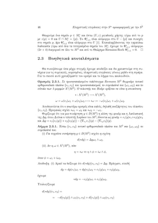 46 Elaqistikèc epifˆneiec sthn Sn omoiomorfikèc me thn S2
JewroÔme èna shmeÐo p ∈ Mc
r kai èstw (U, z) migadikìc qˆrthc gÔrw apì to p
me z(p) = 0 kai U ∩ Mc
r = {p}. To Φ∗
r+1 eÐnai olìmorfo sto U − {p} kai suneqèc
sto shmeÐo p, ˆra Φ∗
r+1 eÐnai olìmorfo sto U [1]. Epanalambˆnontac thn parapˆnw
diadikasÐa gÔrw apì ìla ta peperasmèna shmeÐa tou Mc
r , èqoume to Φ∗
r+1 olìmorfo
(2r + 4)-diaforikì se ìlo to M2 kai apì to Je¸rhma Riemann-Roch Φ∗
r+1 = 0.
2.3 Bohjhtikˆ apotelèsmata
Ja sunoyÐsoume ìsa mèqri stigm c èqoume apodeÐxei kai ja qreiastoÔme sth su-
nèqeia gia tic sumpageÐc, koresmènec, elaqistikèc epifˆneiec gènouc mhdèn sth sfaÐra.
Gia to skopì autì qreiazìmaste ton orismì kai to l mma pou akoloujoÔn.
Orismìc 2.3.1. Se prosanatolismèno polÔptugma Riemann M2 jewroÔme topikì
orjomonadiaÐo plaÐsio {e1, e2} tou prosanatolismoÔ, to sumplaÐsiì tou {ω1, ω2} kai to
sÔnolo twn 1-morf¸n Λ1(M2). O telest c tou Hodge orÐzetai na eÐnai h apeikìnish
∗ : Λ1
(M2
) −→ Λ1
(M2
),
ω = ω(e1)ω1 + ω(e2)ω2 −→ ∗ω := −ω(e2)ω1 + ω(e1)ω2.
ApodeiknÔetai ìti o anwtèrw orismìc eÐnai kalìc, dhlad  anexˆrthtoc tou plaisÐou
{e1, e2}. Profan¸c isqÔei ∗ω1 = ω2 kai ∗ω2 = −ω1.
JumÐzoume ìti gia mia sunˆrthsh g ∈ D(M2) h klÐsh thc gradg kai h Laplasian 
thc ∆g, ìpou ∆ eÐnai o telest c Laplace tou M2, dÐnontai wc gradg = e1(g)e1+e2(g)e2
kai ∆g = e1 e1(g) + e2 e2(g) − e1 e1 (g) − e2 e2 (g).
L mma 2.3.1. 'Estw {e1, e2} topikì orjomonadiaÐo plaÐsio tou M2 kai {ω1, ω2} to
sumplaÐsiì tou.
(i) Gia tuqoÔsa sunˆrthsh g ∈ D(M2) isqÔei h sqèsh
d(∗dg) = ∆gω1 ∧ ω2.
(ii) An η, ω ∈ Λ1(M2), tìte
η = ∗ω ⇔ η ∧ φ = iω ∧ φ,
ìpou φ = ω1 + iω2.
Apìdeixh. (i) ArkeÐ na deÐxoume ìti d(∗dg)(e1, e2) = ∆g. Prˆgmati, epeid 
dg = dg(e1)ω1 + dg(e2)ω2 = e1(g)ω1 + e2(g)ω2,
èqoume
∗dg = −e2(g)ω1 + e1(g)ω2.
UpologÐzoume
d(∗dg)(e1, e2) =
= −d e2(g) ∧ ω1(e1, e2) + d e1(g) ∧ ω2(e1, e2)
 