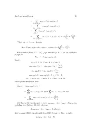Bohjhtikˆ apotelèsmata 51
=
3≤α≤2s−2
ω2s+1,α ∧ ωα,2s+2(e1, e2)
+
2s−1≤α≤2s+4
ω2s+1,α ∧ ωα,2s+2(e1, e2)
+
α≥2s+5
ω2s+1,α ∧ ωα,2s+2(e1, e2)
=
2s−1≤α≤2s+4
ω2s+1,α ∧ ωα,2s+2(e1, e2) = −2
κ2
s
κ2
s−1
+ 2
κ2
s+1
κ2
s
.
Telikˆ gia s = 2, ..., m − 2 isqÔei
Ks = Ksω1 ∧ ω2(e1, e2) = −dω2s+1,2s+2(e1, e2) = 2
κ2
s
κ2
s−1
− 2
κ2
s+1
κ2
s
.
H dianusmatik  dèsmh Nm−1f|Mm−1 èqei kampulìthta Km−1 gia thn opoÐa gnw-
rÐzoume ìti
Km−1 = −dω2m−1,2m(e1, e2).
Epeid 
ωrα = 0, 1 ≤ r ≤ 2m − 4, α ≥ 2m − 1,
ω2m−3,2m−1(e1) = −ω2m−2,2m−1(e2) =
κm−1
κm−2
,
ω2m−2,2m(e1) = ω2m−3,2m(e2) =
κm−1
κm−2
,
ω2m−3,α(e1) = ω2m−2,α(e2) = 0, α > 2m − 1,
ω2m−2,α(e1) = ω2m−3,α(e2) = 0, α ≥ 2m − 1, α = 2m,
paÐrnoume apì thn exÐswsh Ricci
Km−1 = −dω2m−1,2m(e1, e2) =
=
2
j=1
ω2m−1,j ∧ ωj,2m(e1, e2) +
α≥3
ω2m−1,α ∧ ωα,2m(e1, e2)
=
α≥2m−3
ω2m−1,α ∧ ωα,2m(e1, e2) = −
κ2
m−1
κ2
m−2
.
(iii) ParagwgÐzontac exwterikˆ th sqèsh ω2s+1,2s+2 − (s + 1)ω12 = ∗d log κs, pou
apodeÐxame sthn Prìtash 2.3.1(iii) paÐrnoume
dω2s+1,2s+2 − (s + 1)dω12 = d(∗d log κs).
Apì to L mma 2.3.1(i), tic sqèseic (1.4) kai (2.18) èqoume sto Mm−1 th sqèsh
∆ log κs = (s + 1)K − Ks
 