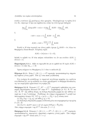 ApodeÐxeic twn kurÐwn apotelesmˆtwn 55
epeid  h posìthta
∂
∂ρ , grad log u0 eÐnai fragmènh. Oloklhr¸noume th sqèsh (3.1)
sto Mε, paÐrnoume to ìrio kai lambˆnontac upìyh thn (3.2) èqoume diadoqikˆ
lim
ε→0 Mε
∆ log udM = m(m + 1) lim
ε→0 Mε
KdM − 2 lim
ε→0 Mε
dM,
 
−4πlt = m(m + 1)
M
KdM − 2
M
dM,
 
A(M) = 2πlt +
m(m + 1)
2 M
KdM.
Epeid  to M eÐnai sumpagèc kai gènouc mhdèn, èqoume
M KdM = 4π, lìgw tou
Jewr matoc Gauss-Bonnet. Epomènwc isqÔei
A(M) = 2π m(m + 1) + lt ,
dhlad  to embadì tou M eÐnai akèraio pollaplˆsio tou 2π kai epiplèon A(M) ≥
2πm(m + 1).
Parat rhsh 3.1.1. AxÐzei na shmeiwjeÐ ìti gia to embadì tou M isqÔei A(M) =
2πm(m + 1) ìtan Mm−1 = M.
'Amesh apìrroia tou Jewr matoc 3.1.1 eÐnai to akìloujo [2]
Pìrisma 3.1.1. 'Estw f : (M, , ) −→ S3 sumpag c, prosanatolismènh, elaqisti-
k  epifˆneia gènouc mhdèn. Tìte h f eÐnai olikˆ gewdaisiak .
Sth sunèqeia ja apodeÐxoume to shmantikì apotèlesma akamyÐac pou ofeÐletai
ston Barbosa [4], gia thn apìdeixh tou opoÐou qreiazìmaste to Je¸rhma Monadikìth-
tac twn isometrik¸n embaptÐsewn sth sfaÐra [10].
Je¸rhma 3.1.2. 'Estwsan f, f : Mn −→ Sn+k isometrikèc embaptÐseic tou sune-
ktikoÔ poluptÔgmatoc Riemann Mn sthn Sn+k. SumbolÐzoume me Nf, B, ⊥ kai
Nf, B, ⊥ thn kˆjeth dèsmh, th deÔterh jemeli¸dh morf  kai thn kˆjeth su-
noq  twn f kai f antÐstoiqa. Upojètoume ìti upˆrqei isomorfismìc T metaxÔ twn
dianusmatik¸n desm¸n Nf, Nf, ξp = (p, ξ) −→ Tξp = (p, ξ) tètoioc ¸ste:
(i) Tξp, Tηp = ξp, ηp gia kˆje ξp, ηp ∈ Nf.
(ii) Oi deÔterec jemeli¸deic morfèc sundèontai mèsw tou isomorfismoÔ me th sqèsh
T ◦ B = B.
(iii) Gia X ∈ ∆(Mn) kai ξ ∈ ∆⊥(f) isqÔei T( ⊥
Xξ) = ⊥
X(Tξ).
Tìte upˆrqei isometrÐa τ thc Sn+k ètsi ¸ste f = τ ◦ f.
Je¸rhma 3.1.3. 'Estwsan f : (M, , ) −→ S2m, f : (M, , ) −→ S2m sumpageÐc,
prosanatolismènec, koresmènec, elaqistikèc epifˆneiec gènouc mhdèn. Tìte upˆrqei
isometrÐa τ thc S2m tètoia ¸ste f = τ ◦ f.
 
