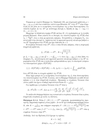 58 KÔria apotelèsmata
SÔmfwna me gnwstì Je¸rhma tou Takahashi [19], mia isometrik  embˆptish g =
(g1, ..., gn+k+1) apì èna n-diˆstato polÔptugma Riemann Mn sthn Sn+k eÐnai elaqi-
stik  an kai mìno an oi sunart seic suntetagmènwn thc g eÐnai idiosunart seic tou
telest  Laplace ∆ tou Mn me antÐstoiqh idiotim  n, dhlad  an ∆gi = −ngi, i ∈
{1, ..., n + k + 1}.
JewroÔme th didiˆstath sfaÐra S2(R) aktÐnac R > 0, efodiasmènh me th sun jh
metrik  Riemann. EÐnai gnwstì ìti oi idiotimèc tou telest  Laplace thc S2(R) eÐnai
λκ = κ(κ+1)
R2 , ìpou κ eÐnai mh arnhtikìc akèraioc. Epiprìsjeta, o idioq¸roc Vλκ pou
antistoiqeÐ sthn idiotim  λκ, parˆgetai apì ta armonikˆ omogen  polu¸numa bajmoÔ κ
tou R3 periorismèna sthn S2(R) kai èqei diˆstash 2κ + 1.
H epifˆneia Veronese sthn S2κ, ìpou κ eÐnai jetikìc akèraioc, eÐnai h isometrik 
elaqistik  embˆptish
fκ : S2
(R) −→ S2κ
, R =
κ(κ + 1)
2
,
me fκ = (g1, ..., g2κ+1) kai g2
1 + ... + g2
2κ+1 = 1, ìpou {g1, ..., g2κ+1} eÐnai bˆsh tou
idioq¸rou Vλκ apoteloÔmenh apì armonikˆ omogen  polu¸numa bajmoÔ κ tou R3 pe-
riorismèna sthn S2(R) kai h opoÐa eÐnai orjomonadiaÐa wc proc to eswterikì ginìmeno
tou dianusmatikoÔ q¸rou D S2(R)
, : D S2
(R) × D S2
(R) −→ R, (g, h) −→ g, h :=
S2(R)
ghdS2
(R),
ìpou dS2(R) eÐnai to stoiqeÐo embadoÔ thc S2(R).
EÐnai t¸ra fanerì ìti oi sunart seic suntetagmènwn thc fκ eÐnai idiosunart seic
tou telest  Laplace thc S2(R). Sunep¸c, apì to Je¸rhma Takahashi gia kˆje jetikì
akèraio κ h fκ eÐnai elaqistik  epifˆneia. Profan¸c oi epifˆneiec Veronese eÐnai
gènouc mhdèn kai èqoun stajer  kampulìthta Gauss K = 2
κ(κ+1) .
Gia parˆdeigma, h epifˆneia Veronese sthn S4 eÐnai h
f2 : S2
(
√
3) −→ S4
, f2(x, y, z) =
xy
√
3
,
xz
√
3
,
yz
√
3
,
x2 − y2
2
√
3
,
x2 + y2 − 2z2
6
.
To akìloujo je¸rhma dhl¸nei pwc ousiastikˆ oi epifˆneiec Veronese eÐnai oi mìnec
elaqistikèc epifˆneiec me autèc tic idiìthtec.
Je¸rhma 3.1.4. 'Estw f : (M, , ) −→ S2m sumpag c, prosanatolismènh, kore-
smènh, elaqistik  epifˆneia gènouc mhdèn. An to M èqei stajer  kampulìthta Gauss
K, tìte K = 2
m(m+1) kai upˆrqoun isometrÐec F : (M, , ) −→ S2 m(m+1)
2 kai
τ : S2m −→ S2m ¸ste f ◦ F−1 = τ ◦ fm, ìpou fm : S2 m(m+1)
2 −→ S2m eÐnai h
epifˆneia Veronese sthn S2m.
Apìdeixh. Apì thn Prìtash 2.3.2 èqoume tic sqèseic
K = 1 − 2κ2
1,
∆ log(κ1...κm−1)2
= m(m + 1)K − 2
 