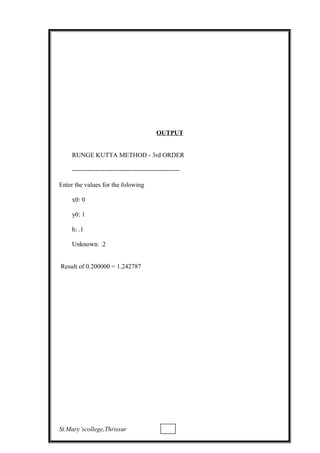 OUTPUT
RUNGE KUTTA METHOD - 3rd ORDER
--------------------------------------------------
Enter the values for the folowing
x0: 0
y0: 1
h: .1
Unknown: .2
Result of 0.200000 = 1.242787
St.Mary’scollege,Thrissur
 