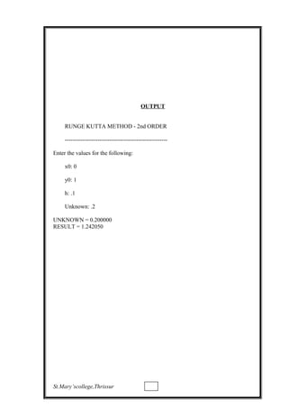 OUTPUT
RUNGE KUTTA METHOD - 2nd ORDER
-----------------------------------------------------
Enter the values for the following:
x0: 0
y0: 1
h: .1
Unknown: .2
UNKNOWN = 0.200000
RESULT = 1.242050
St.Mary’scollege,Thrissur
 