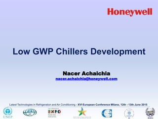 Latest Technologies in Refrigeration and Air Conditioning - XVI European Conference Milano, 12th - 13th June 2015
Low GWP Chillers Development
Nacer Achaichia
nacer.achaichia@honeywell.com
 