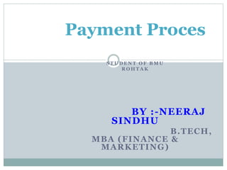 Payment Proces
S T U D E N T O F B M U
R O H T A K
BY :-NEERAJ
SINDHU
B.TECH,
MBA (FINANCE &
MARKETING)
 