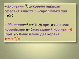 – Значення 𝟐𝒌
𝒂- кореня парного
степеня з числа а– існує тільки при
a≥0
– Рівняння 𝒙 𝟐𝒌
=a(k∈N),при a<0не має
коренів,при a=0має єдиний корінь 𝒙 =0
,при a> 𝟎має тільки два кореня
𝒙 = ± 𝟐𝒌
𝒂
 