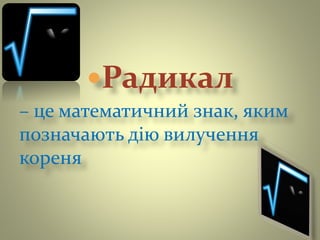 Радикал
– це математичний знак, яким
позначають дію вилучення
кореня
 