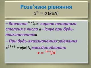 Розв’язки рівняння
𝒙 𝒏
= a (k∈N)
– Значення 𝟐𝒌+𝟏
𝒂- кореня непарного
степеня з числа а– існує при будь-
якихзначенняха
– При будь-якихзначенняхарівняння
𝒙 𝟐𝒌+𝟏
=a(k∈N)маєєдинийкорінь
𝒙 = 𝟐𝒌+𝟏
𝒂
 
