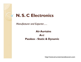 N. S. C ElectronicsN. S. C Electronics
Manufacturer and Exporter….
Air AurtainsAir Aurtains
And
Passbox - Static & Dynamic
http://www.aircurtainmanufacturers.com
 
