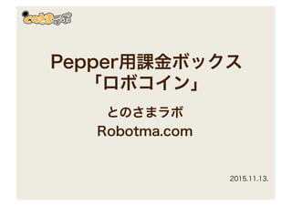 Pepper用課金ボックス
「ロボコイン」
とのさまラボ
Robotma.com
2015.11.13.
 
