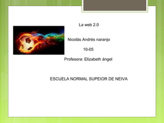 La web 2.0
Nicolás Andrés naranjo
10-05
Profesora: Elizabeth ángel
ESCUELA NORMAL SUPEIOR DE NEIVA
 
