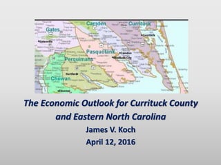 North Carolina
The Economic Outlook for Currituck County
and Eastern North Carolina
James V. Koch
April 12, 2016
 