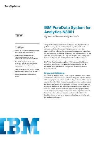 IBM PureData System for
Analytics N3001
Big data and business intelligence ready
Highlights
●● ● ●
Unlock data’s true potential with big data
and analytic capabilities included
●● ● ●
Deliver business insight through
reporting, analysis, scorecards,
dashboards and other data visualisation
●● ● ●
Accelerate deployment with data
integration and transformation tools to
move data into or from your data
warehouse
●● ● ●
Leverage emerging data sources to drive
new insight with Hadoop data services
●● ● ●
View information and events as they
unfold.
The goal of an integrated business intelligence and big data analytics
platform is to dig deeper into the why, where, what and how of a
customer, product and company. Enterprises are in a real-time
competitive fight to know when customers buy something, where they
buy and what they are thinking before they ever walk into a store or visit
a website. The power of big data, big data analytics, and an integrated
business intelligence (BI) and big data analytics platform can help.
IBM® PureData System for Analytics N3001, powered by Netezza
technology, includes new capabilities for business intelligence, data
integration and transformation, management of Hadoop data and
real-time analytics.
Business intelligence
For data to be useful to users, it must integrate customers with finance
and sales data, with product data, with marketing data, with social media,
with demographic data, with competitors’ data, and more. IBM Cognos
combined with PureData System for Analytics, provides leading business
intelligence and enterprise scalability for reporting, interactive analysis,
scorecards, dashboards; data visualisation, mobile business intelligence
and more. IBM Cognos Business Intelligence offers high performing
online analytical processing (OLAP) over relational experience, exploits
Netezza analytic in-database functions and extends benefits of the
PureData System by adding in-memory and caching on top of already
fast appliance performance.
 