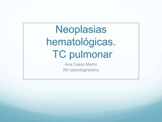 Neoplasias
hematológicas.
TC pulmonar
Ana Casas Martín
R3 radiodiagnóstico
 