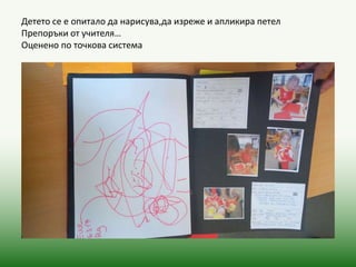 Детето се е опитало да нарисува,да изреже и апликира петел
Препоръки от учителя…
Оценено по точкова система
 