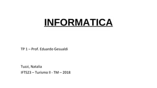 INFORMATICA
TP 1 – Prof. Eduardo Gesualdi
Tuzzi, Natalia
IFTS23 – Turismo ll - TM – 2018
 