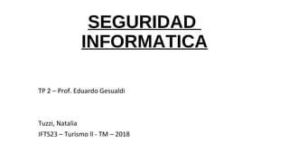 SEGURIDAD
INFORMATICA
TP 2 – Prof. Eduardo Gesualdi
Tuzzi, Natalia
IFTS23 – Turismo ll - TM – 2018
 