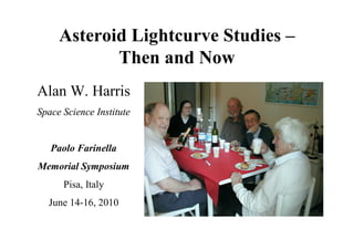 Asteroid Lightcurve Studies –
            Then and Now
Alan W. Harris
Space Science Institute


   Paolo Farinella
Memorial Symposium
      Pisa, Italy
  June 14-16, 2010
 