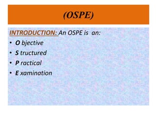 (OSPE)
INTRODUCTION: An OSPE is an:
• O bjective
• S tructured
• P ractical
• E xamination
 