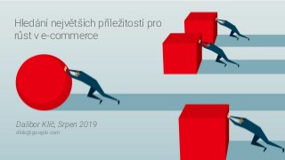 Conﬁdential + Proprietary
Hledání největších příležitostí pro
růst v e-commerce
Dalibor Klíč, Srpen 2019
dklic@google.com
 