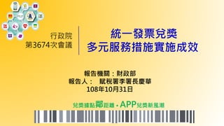 報告機關：財政部
報告人： 賦稅署李署長慶華
108年10月31日
統一發票兌獎
多元服務措施實施成效
行政院
第3674次會議
兌獎據點鄰距離 • APP兌獎新風潮
 