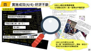 實施成效(4/4)-好評不斷
財政部APP領獎超快讚！
秒入帳！
就用這APP掃描，中獎自動轉帳，多輕鬆！
108.3.20今周刊1161期
從一個「對發票用的APP 」開始，這位大
叔終於在60歲的年紀開始記帳
108.1.4聯合新聞網報導
...