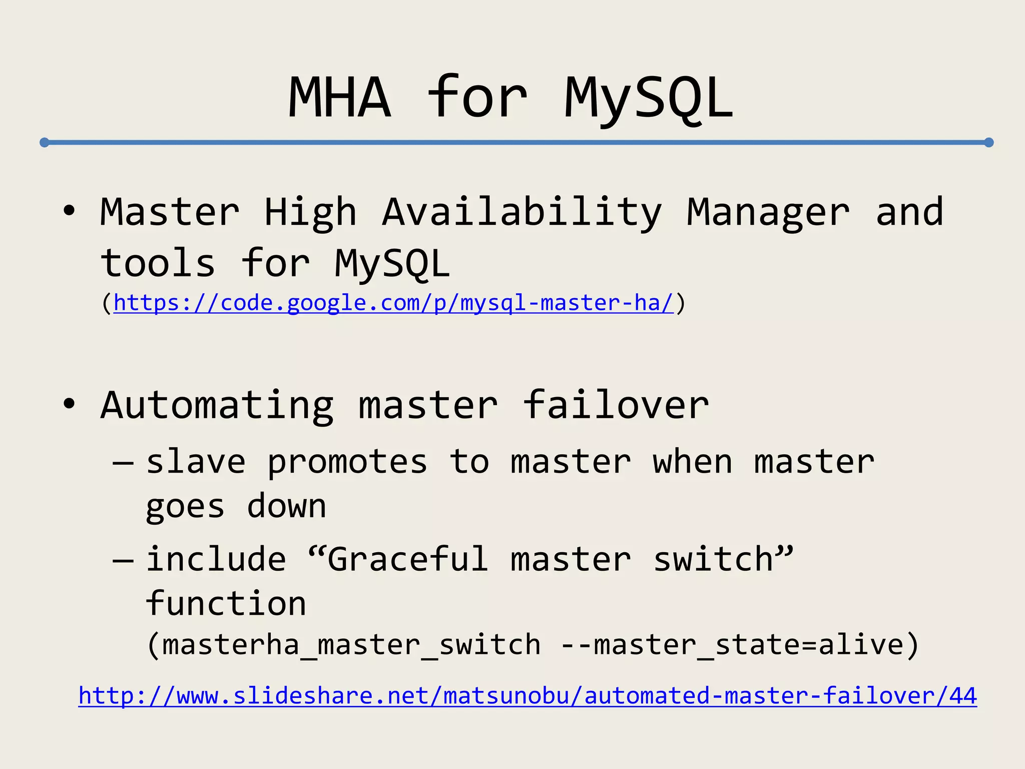 MHA for MySQL
• Master High Availability Manager and
tools for MySQL
(https://code.google.com/p/mysql-master-ha/)
• Automating master failover
– slave promotes to master when master
goes down
– include “Graceful master switch”
function
(masterha_master_switch --master_state=alive)
http://www.slideshare.net/matsunobu/automated-master-failover/44
 