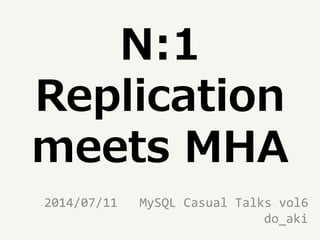 N:1
Replication
meets MHA
2014/07/11 MySQL Casual Talks vol6
do_aki
 