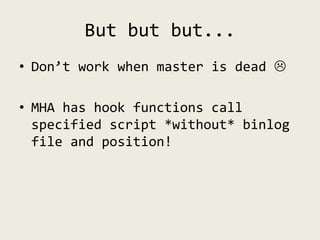 But but but...
• Don’t work when master is dead 
• MHA has hook functions call
specified script *without* binlog
file and...