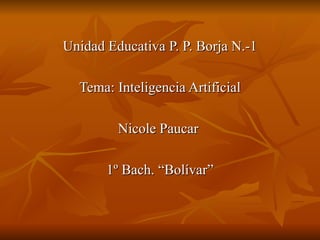 Unidad Educativa P. P. Borja N.-1

  Tema: Inteligencia Artificial

         Nicole Paucar

       1º Bach. “Bolívar”
 
