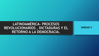 LATINOAMÉRICA- PROCESOS
REVOLUCIONARIOS , DICTADURAS Y EL
RETORNO A LA DEMOCRACIA.
UNIDAD V
 