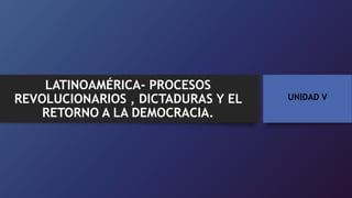 UNIDAD V
LATINOAMÉRICA- PROCESOS
REVOLUCIONARIOS , DICTADURAS Y EL
RETORNO A LA DEMOCRACIA.
 