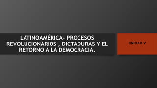 UNIDAD V
LATINOAMÉRICA- PROCESOS
REVOLUCIONARIOS , DICTADURAS Y EL
RETORNO A LA DEMOCRACIA.
 