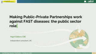 1
EuFMD Open Session. Final Session – 16 February 2021
Making Public-Private Partnerships work
against FAST diseases: the public sector
role
Nigel Gibbens CBE
Independent consultant, UK.
 