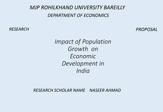 Impact of Population
Growth on
Economic
Development in
India
MJP ROHILKHAND UNIVERSITY BAREILLY
RESEARCH
RESEARCH SCHOLAR NAME NASEER AHMAD
DEPARTMENT OF ECONOMICS
PROPOSAL
 