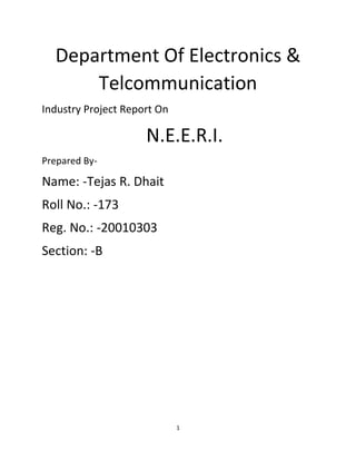 1
Department Of Electronics &
Telcommunication
Industry Project Report On
N.E.E.R.I.
Prepared By-
Name: -Tejas R. Dhait
Roll No.: -173
Reg. No.: -20010303
Section: -B
 