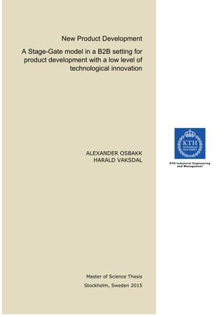 New Product Development
A Stage-Gate model in a B2B setting for
product development with a low level of
technological innovation
ALEXANDER OSBAKK
HARALD VAKSDAL
Master of Science Thesis
Stockholm, Sweden 2015
 
