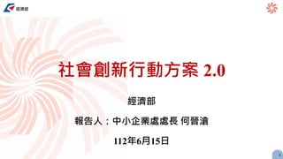 社會創新行動方案 2.0
經濟部
報告人：中小企業處處長 何晉滄
112年6月15日
1
 
