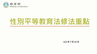 112 年 7 月 13 日
性別平等教育法修法重點
Ministry of Education
 