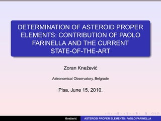 DETERMINATION OF ASTEROID PROPER
 ELEMENTS: CONTRIBUTION OF PAOLO
    FARINELLA AND THE CURRENT
         STATE-OF-THE-ART

              Zoran Kneˇ evi´
                       z c

        Astronomical Observatory, Belgrade


           Pisa, June 15, 2010.




                  z    ´
               Kneˇ evic   ASTEROID PROPER ELEMENTS: PAOLO FARINELLA
 