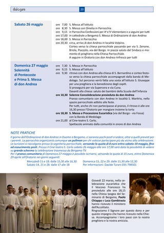 dial gare                                               20



   Sabato 26 maggio	
     ore 7,00	                                   S. Messa all’Istituto
   	 ore 8,30	                                   S. Messa con Omelia in Parrocchia
   	 ore 9,15	                                   in Parrocchia Confessioni per 4a e 5a elementare e a seguire per tutti
   	 ore 17,00	                                  in cattedrale a Bergamo S. Messa di Ordinazione di don Andrea
   	 ore 18,00	                                  S. Messa in Parrocchia
   	 ore 20,30	                                  circa, arrivo di don Andrea in località Volpino.
   		                                            Corteo verso la chiesa parrocchiale passando per via S. Zenone,
                                                 Briola, Piazzolo, via del Borgo. In piazza saluto del Sindaco e mo-
                                                 mento di preghiera nella Chiesa Parrocchiale.
   		                                            A seguire in Oratorio con don Andrea rinfresco per tutti

   Domenica 27 maggio	
     ore 7,30	 S. Messa in Parrocchia
   	 ore 9,15	 S. Messa all’Istituto
   Solennità
   	 ore 9,30	 ritrovo con don Andrea alla chiesa di S. Bernardino e corteo festo-
   di Pentecosteso verso la chiesa parrocchiale accompagnati dalla banda di Me-
   e Prima S. Messa
                dolago. Sul percorso verrà fatta una sosta all’Istituto S. Giuseppe
   di don Andreaper una preghiera e la benedizione degli ospiti.
   		           Si proseguirà per via Supercera e via Cuna.
   		           Davanti alla chiesa: saluto dei bambini della Scuola dell’Infanzia
   	 ore 10,30	 Solenne Concelebrazione presieduta da don Andrea
   		           Pranzo comunitario con don Andrea in località S. Martirio, nello
                spazio parrocchiale adibito alle feste.
   		           Per tutti, anche chi non partecipasse al pranzo, il ritrovo è alle ore
                16,30 presso l’Oratorio per mangiare insieme la torta
   	 ore 18,30	 S. Messa e Processione Eucaristica (via del Borgo - via Fossa)
   		           con la Banda di Medolago
   	 ore 21,00	 al Cine-teatro S. Carlo,
   		           Spettacolo animato dalla comunità in onore di don Andrea

NOTE PRATICHE
Il giorno dell’Ordinazione di don Andrea in Duomo a Bergamo, ci saranno pochi posti a sedere, oltre a quelli previsti per
i parenti. La parrocchia organizzerà comunque un pullman per chi volesse partecipare più da vicino alla celebrazione.
Le iscrizioni si raccolgono presso la segreteria parrocchiale, versando la quota di 8 euro entro sabato 19 maggio, fino
ad esaurimento posti. Presso il Cine-teatro S. Carlo sabato 26 maggio alle ore 17,00 sarà data la possibilità di vedere
su grande schermo la celebrazione trasmessa da Bergamo TV.
Per il pranzo comunitario di Domenica 27 maggio è possibile iscriversi, versando la quota di 15 euro, entro Domenica
29 aprile all’Oratorio nei giorni seguenti:
                Mercoledì 11 e 18: dalle 15,30 alle 16,30      Domenica 15, 22 e 29: dalle 11,30 alle 12,30
                Sabato 14, 21 e 28: dalle 17 alle 18           Per informazioni: Davide Turani 035 798501




                                                                    Giovedì 22 marzo, nella ce-
                                                                    lebrazione eucaristica che
                                                                    il Vescovo Francesco ha
                                                                    presieduto alle ore 18,15
                                                                    nella Chiesa Ipogea del Se-
                                                                    minario di Bergamo, Paolo
                                                                    Chiappa e Luca Gambirasio
                                                                    hanno ricevuto il ministero
                                                                    dell’Accolitato.
                                                                    Ringraziamo il Signore per questo dono e per
                                                                    questo impegno che hanno ricevuto nella Chie-
                                                                    sa. Accompagniamo i loro passi con la nostra
                                                                    preghiera e la nostra amicizia.
 