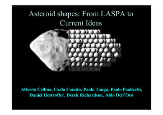 Asteroid shapes: From LASPA to
             Current Ideas




Alberto Cellino, Carlo Comito, Paolo Tanga, Paolo Paolicchi,
    Daniel Hestroffer, Derek Richardson, Aldo Dell’Oro
 
